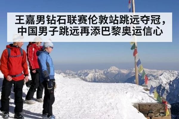 王嘉男钻石联赛伦敦站跳远夺冠，中国男子跳远再添巴黎奥运信心