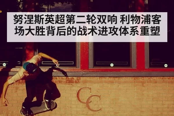 努涅斯英超第二轮双响 利物浦客场大胜背后的战术进攻体系重塑