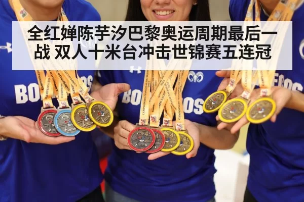 全红婵陈芋汐巴黎奥运周期最后一战 双人十米台冲击世锦赛五连冠