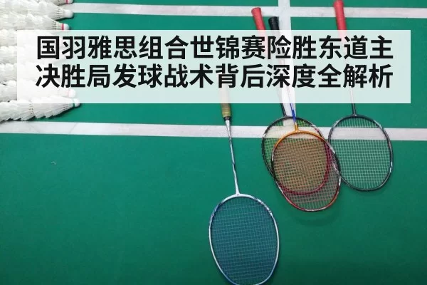 国羽雅思组合世锦赛险胜东道主 决胜局发球战术背后深度全解析
