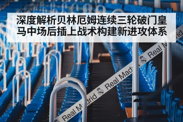 深度解析贝林厄姆连续三轮破门皇马中场后插上战术构建新进攻体系