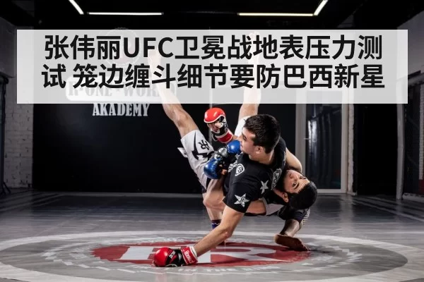 张伟丽UFC卫冕战地表压力测试 笼边缠斗细节要防巴西新星